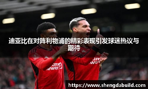 迪亚比在对阵利物浦的精彩表现引发球迷热议与期待