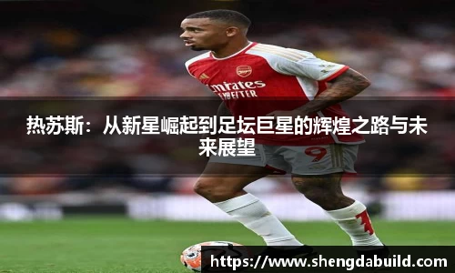 热苏斯：从新星崛起到足坛巨星的辉煌之路与未来展望